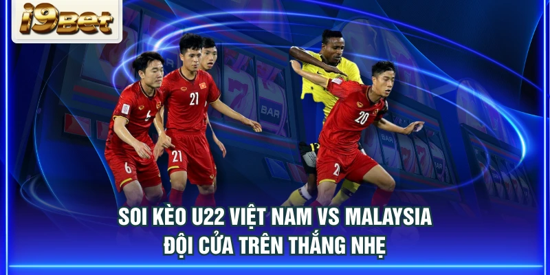 Soi kèo U22 Việt Nam vs Malaysia đội cửa trên thắng nhẹ
