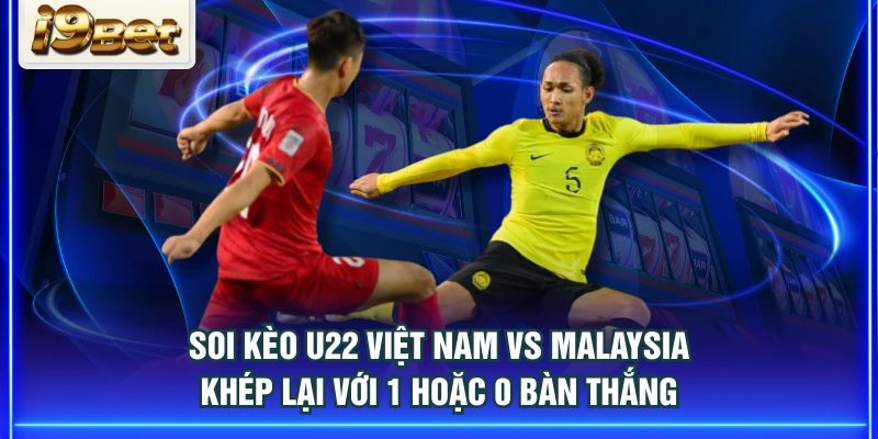 Soi kèo U22 Việt Nam vs Malaysia khép lại với 1 hoặc 0 bàn thắng